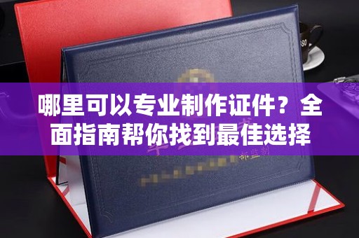 磁县哪里可以专业制作证件？全面指南帮你找到最佳选择