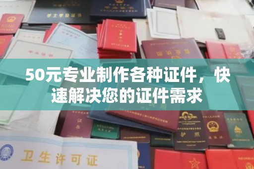 磁县50元专业制作各种证件，快速解决您的证件需求