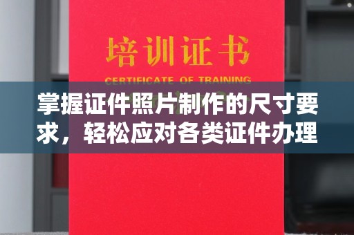 磁县掌握证件照片制作的尺寸要求，轻松应对各类证件办理