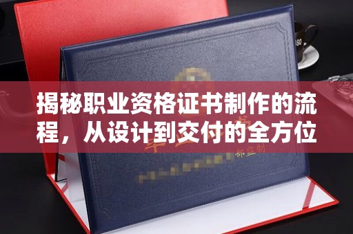磁县揭秘职业资格证书制作的流程，从设计到交付的全方位解析