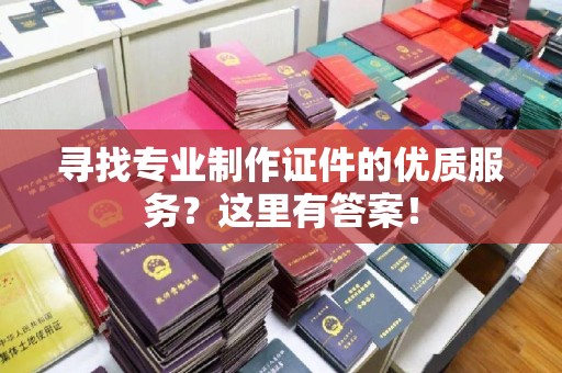 磁县寻找专业制作证件的优质服务？这里有答案！