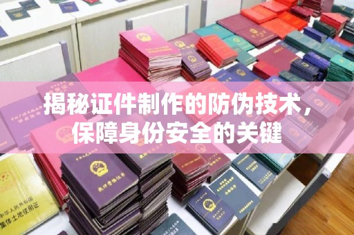 磁县揭秘证件制作的防伪技术，保障身份安全的关键
