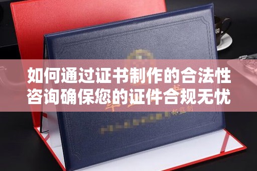 磁县如何通过证书制作的合法性咨询确保您的证件合规无忧