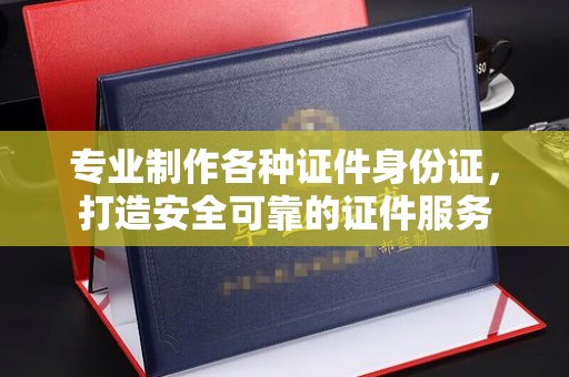 磁县专业制作各种证件身份证，打造安全可靠的证件服务