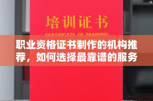 磁县职业资格证书制作的机构推荐，如何选择最靠谱的服务商？