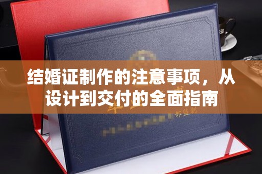 磁县结婚证制作的注意事项，从设计到交付的全面指南