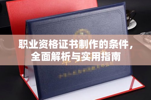 磁县职业资格证书制作的条件，全面解析与实用指南