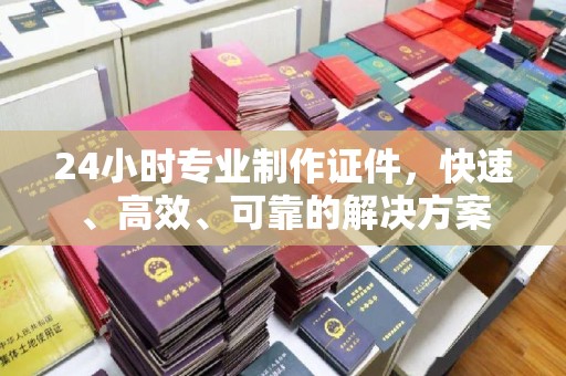 磁县24小时专业制作证件，快速、高效、可靠的解决方案