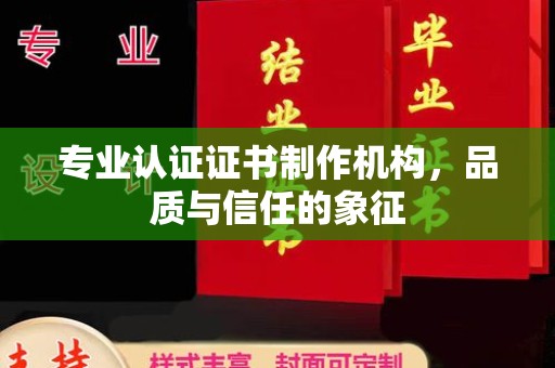 磁县专业认证证书制作机构，品质与信任的象征